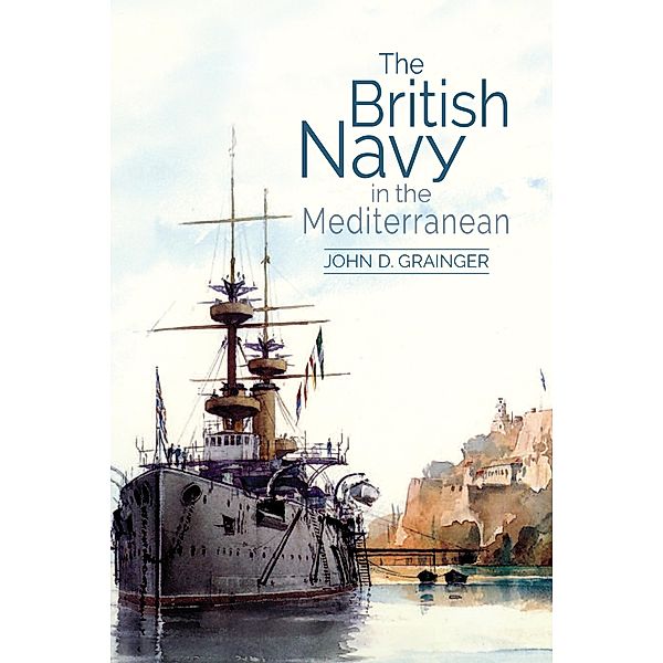 The British Navy in the Mediterranean, John D Grainger