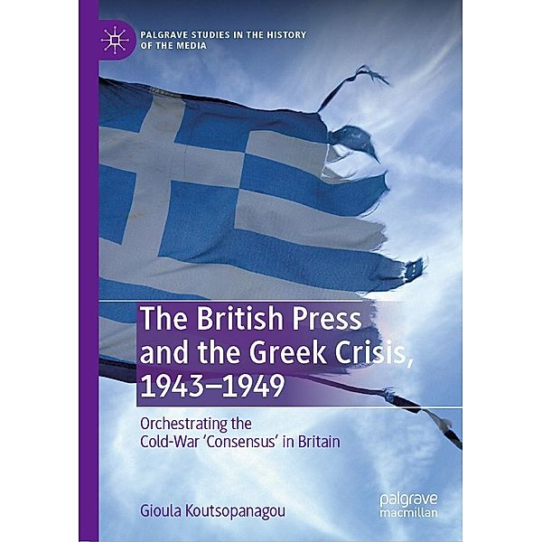 The British Press and the Greek Crisis, 1943-1949 / Palgrave Studies in the History of the Media, Gioula Koutsopanagou
