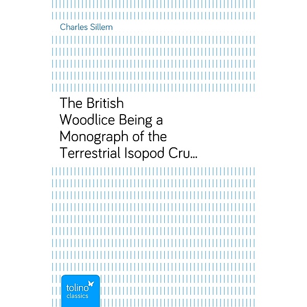 The British WoodliceBeing a Monograph of the Terrestrial Isopod CrustaceaOccurring in the British Islands, Charles Sillem
