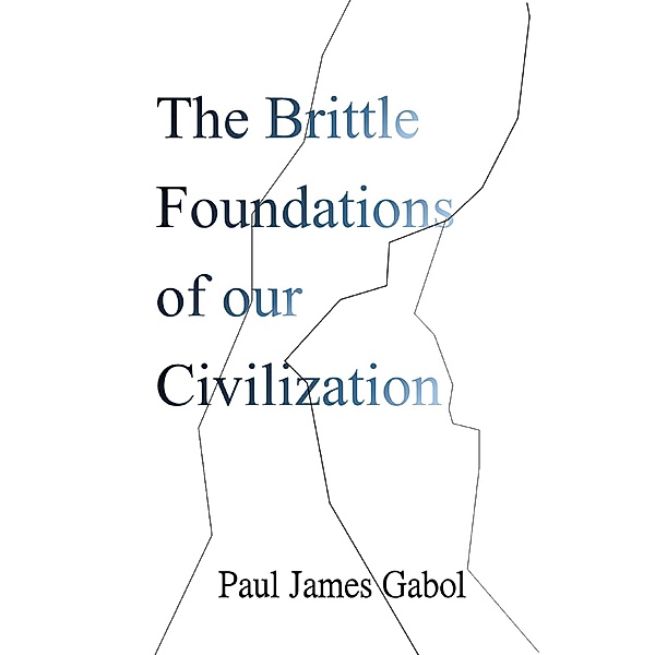 The Brittle Foundations of our Civilization, Paul James Gabol