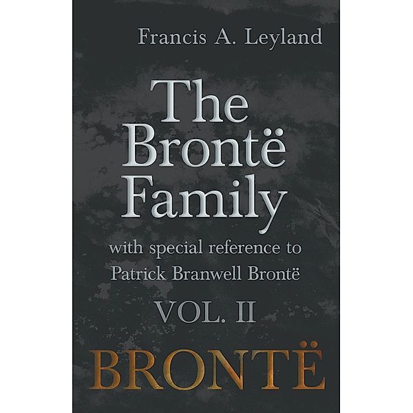 The BrontÃ« Family - With Special Reference to Patrick Branwell BrontÃ« Vol. II, Francis A. Leyland