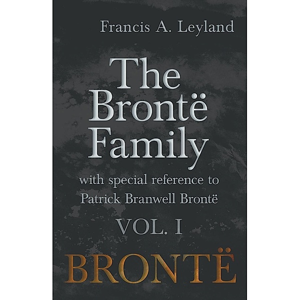 The BrontÃ« Family - With Special Reference to Patrick Branwell BrontÃ« - Vol. I, Francis A. Leyland