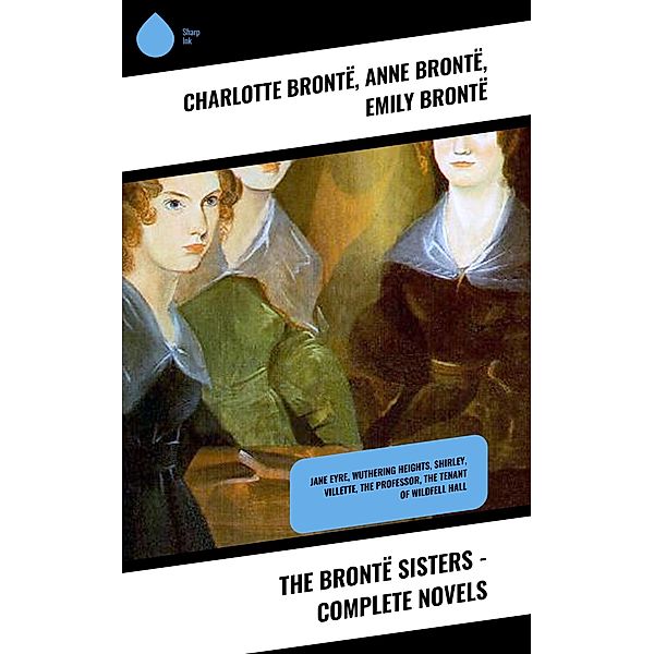 The Brontë Sisters - Complete Novels, Charlotte Brontë, Anne Brontë, Emily Brontë