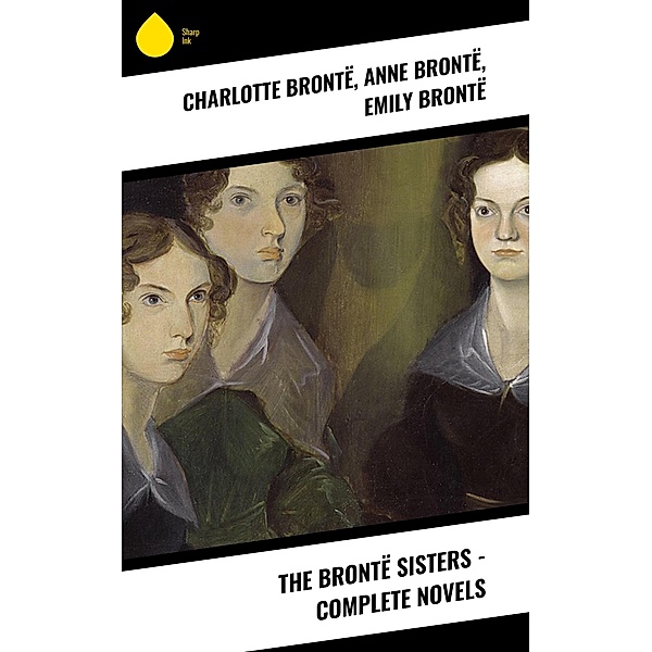 The Brontë Sisters - Complete Novels, Charlotte Brontë, Anne Brontë, Emily Brontë