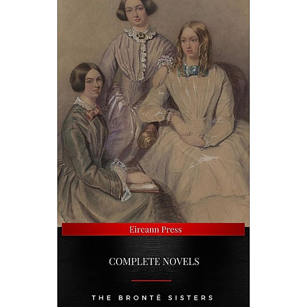 The Brontë Sisters : Complete Novels, Charlotte Brontë, Emily Bronte, Anne Bronte