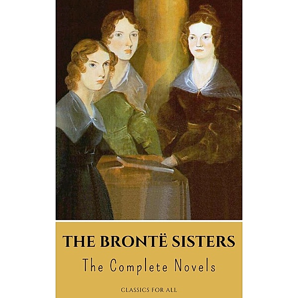 The Brontë Sisters: The Complete Novels, Anne Brontë, Charlotte Brontë, Emily Brontë, Classics for All