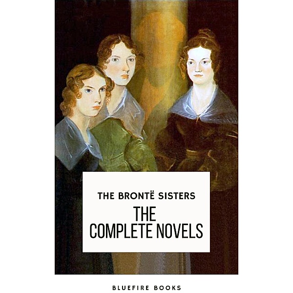 The Brontë Sisters: The Complete Novels, Anne Brontë, Charlotte Brontë, Emily Brontë, Bluefire Books