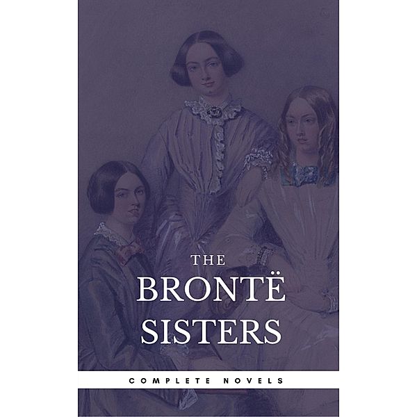 The Brontë Sisters: The Complete Novels (Book Center) (The Greatest Writers of All Time), Emily Brontë, Charlotte Bronte, Anne Bronte