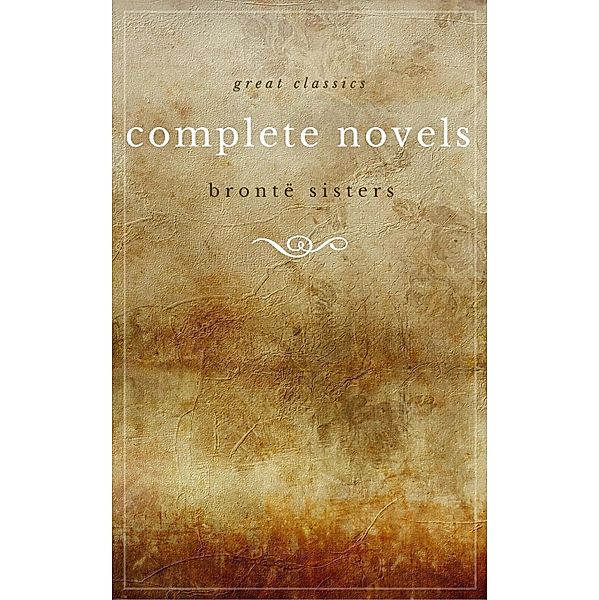 The Brontë Sisters: The Complete Novels (Unabridged): Janey Eyre + Shirley + Villette + The Professor + Emma + Wuthering Heights + Agnes Grey + The Tenant of Wildfell Hall, Emily Brontë, Charlotte Brontë, Anne Brontë, The Brontë Sisters