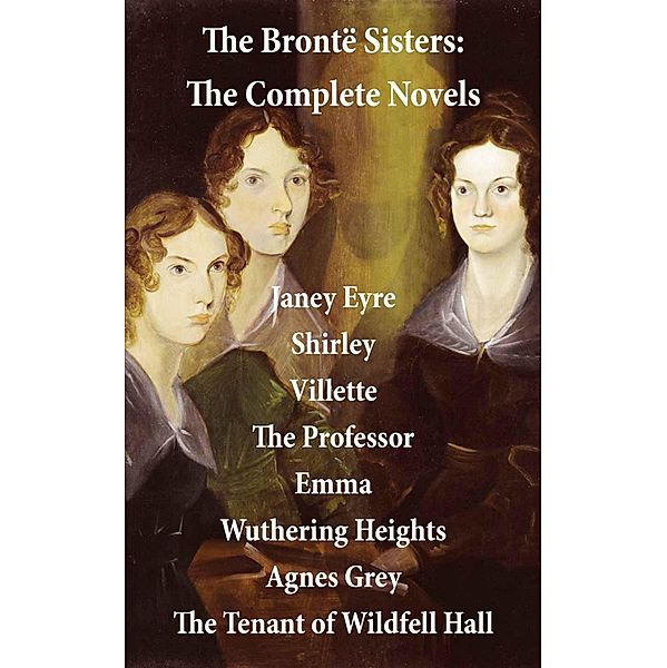 The Brontë Sisters: The Complete Novels (Unabridged), Charlotte Brontë, Emily Brontë, Anne Brontë