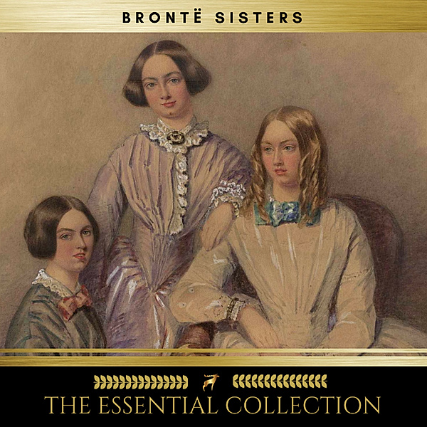 The Brontë Sisters: The Essential Collection (Agnes Grey, Jane Eyre, Wuthering Heights), Anne Brontë, Emily Brontë, Charlotte Brontë