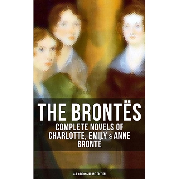 The Brontës: Complete Novels of Charlotte, Emily & Anne Brontë - All 8 Books in One Edition, Charlotte Brontë, Emily Brontë, Anne Brontë
