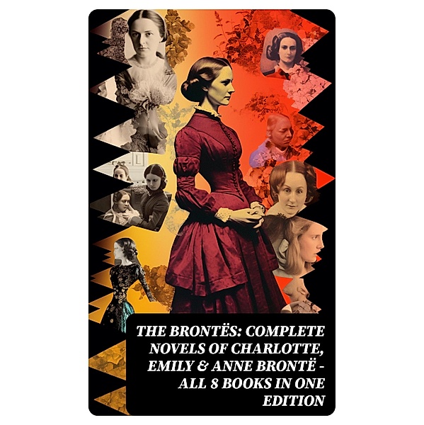 The Brontës: Complete Novels of Charlotte, Emily & Anne Brontë - All 8 Books in One Edition, Charlotte Brontë, Anne Brontë, Emily Brontë
