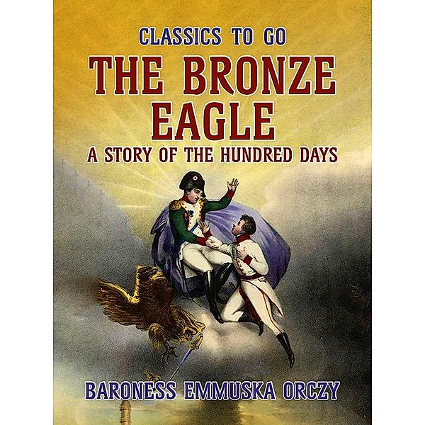 The Bronze Eagle A Story Of The Hundred Days, Baroness Emmuska Orczy