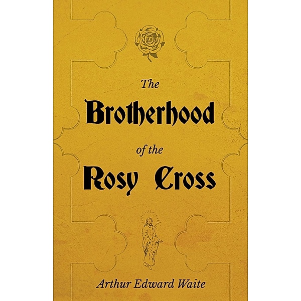The Brotherhood of the Rosy Cross - A History of the Rosicrucians, Arthur Edward Waite