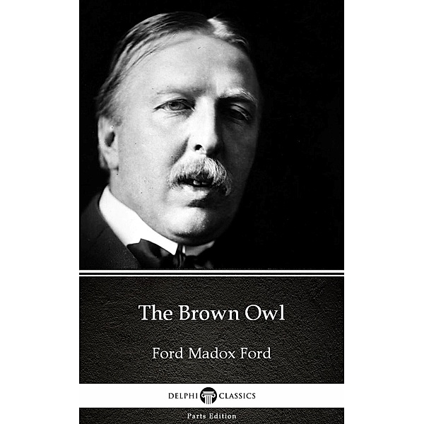 The Brown Owl by Ford Madox Ford - Delphi Classics (Illustrated) / Delphi Parts Edition (Ford Madox Ford) Bd.1, Ford Madox Ford