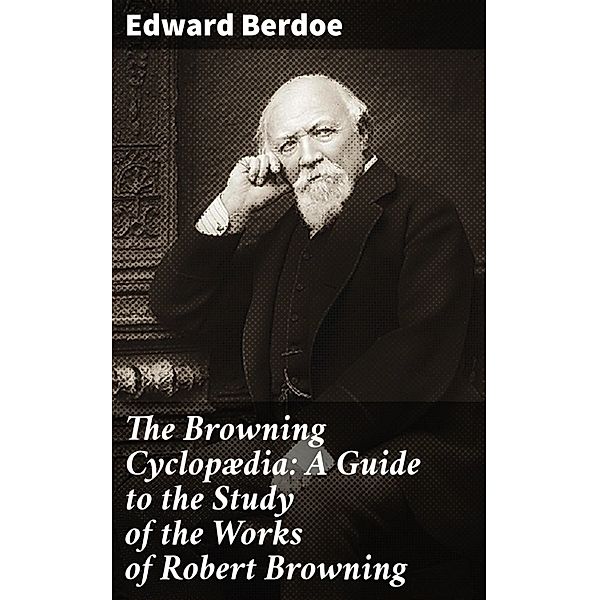 The Browning Cyclopædia: A Guide to the Study of the Works of Robert Browning, Edward Berdoe