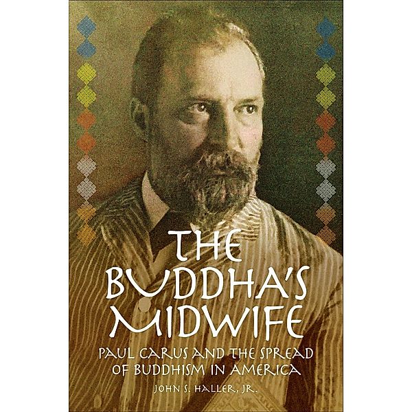 The Buddha's Midwife: Paul Carus and the Spread of Buddhism in America, Jr. Haller S. John