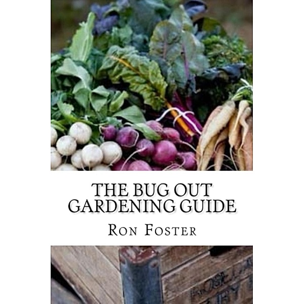 The Bug Out Gardening Guide : Growing Survival Garden Food When It Absolutely Matters, Ron Foster
