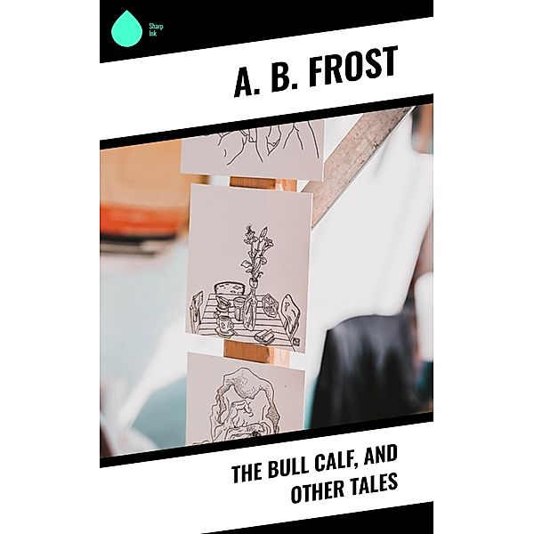 The Bull Calf, and Other Tales, A. B. Frost