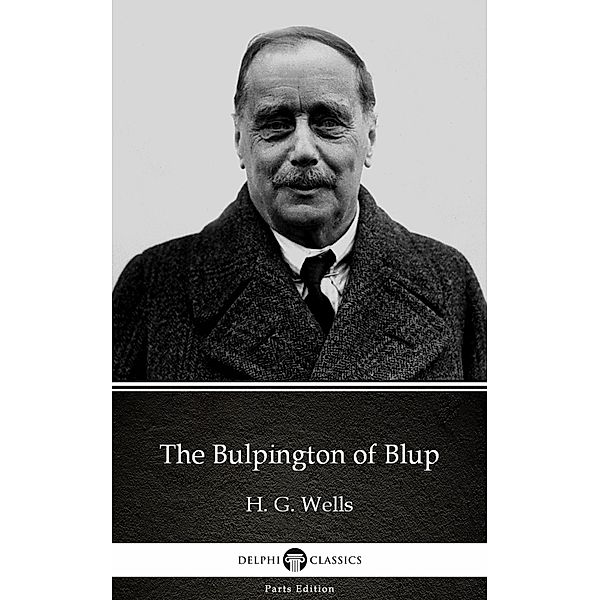 The Bulpington of Blup by H. G. Wells (Illustrated) / Delphi Parts Edition (H. G. Wells) Bd.40, H. G. Wells