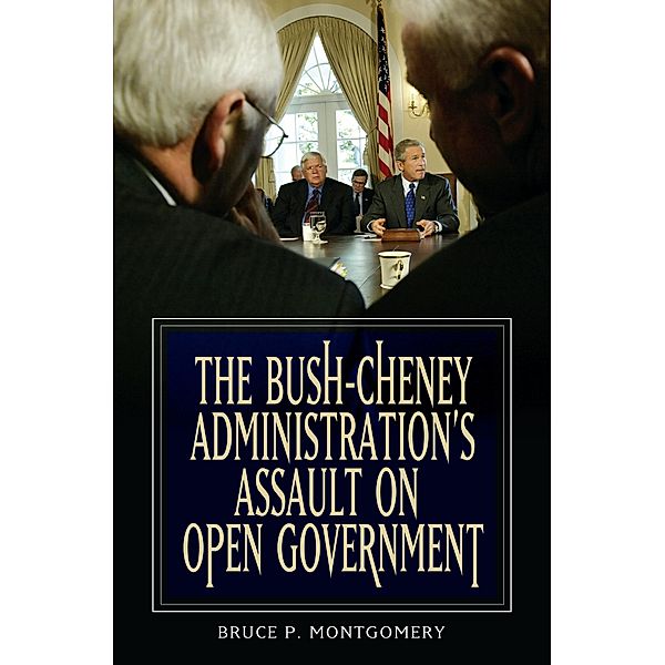 The Bush-Cheney Administration's Assault on Open Government, Bruce P. Montgomery