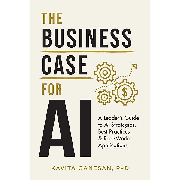 The Business Case for AI: A Leader's Guide to AI Strategies, Best Practices & Real World Applications, Kavita Ganesan