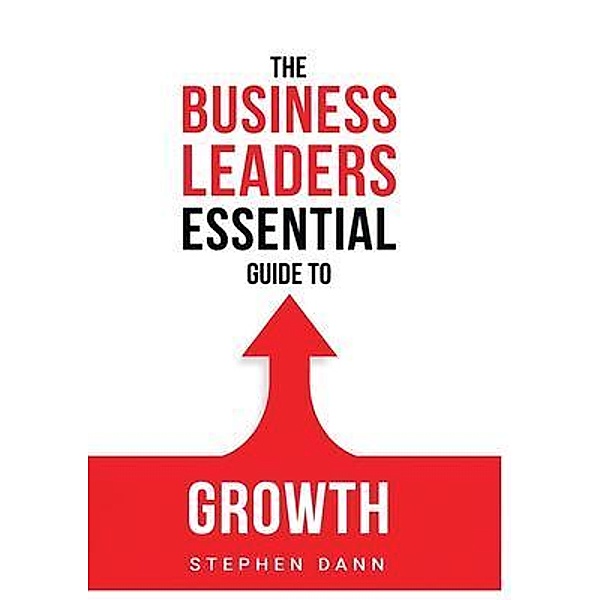 The Business Leaders Essential Guide to Growth / The Business Leaders Essential Guides, Stephen Dann