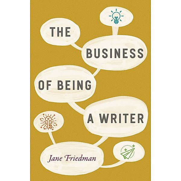 The Business of Being a Writer / Chicago Guides to Writing, Editing, and Publishing, Jane Friedman