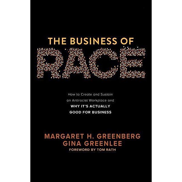 The Business of Race: How to Create and Sustain an Antiracist Workplace-And Why it's Actually Good for Business, Margaret Greenberg, Gina Greenlee, Tom Rath