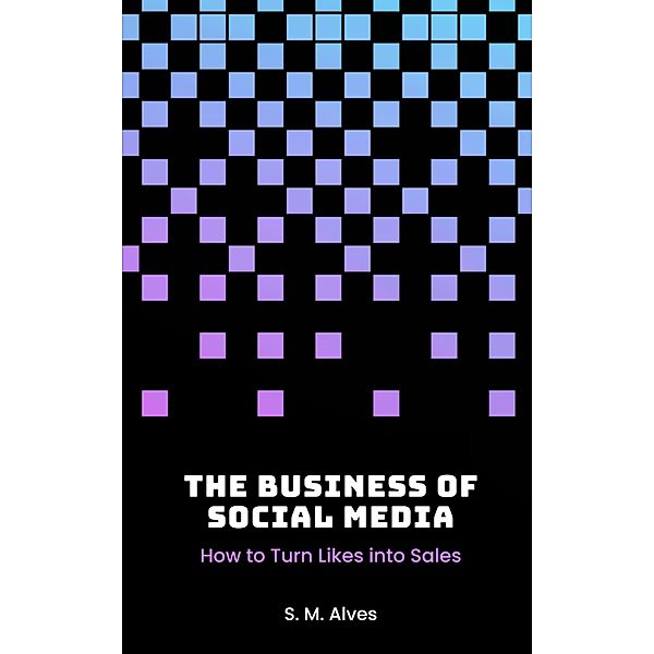 The Business of Social Media - How to Turn Likes into Sales, S. M. Alves