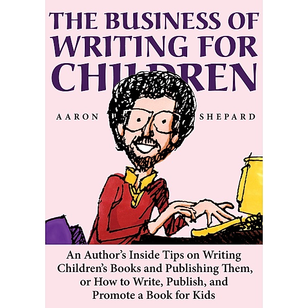 The Business of Writing for Children: An Author's Inside Tips on Writing Children's Books and Publishing Them, or How to Write, Publish, and Promote a Book for Kids, Aaron Shepard