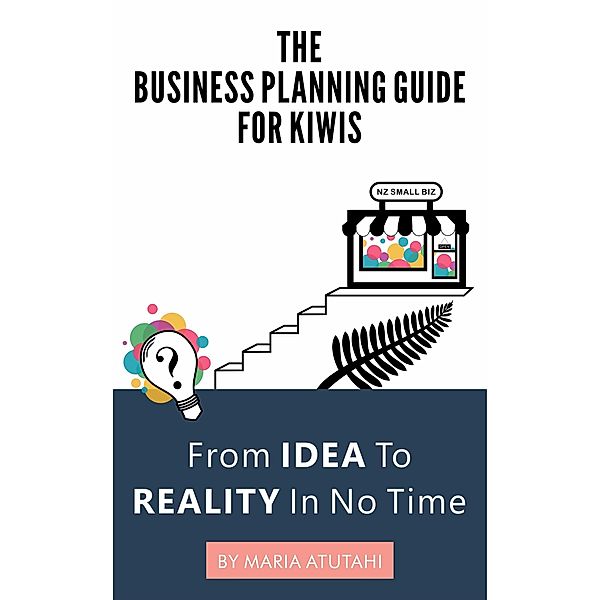 The Business Planning Guide For Kiwis: From Idea to Reality In No Time, Maria Atutahi