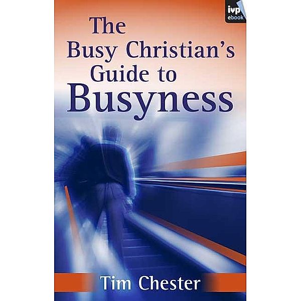 The Busy Christian's Guide to Busyness, Tim Chester