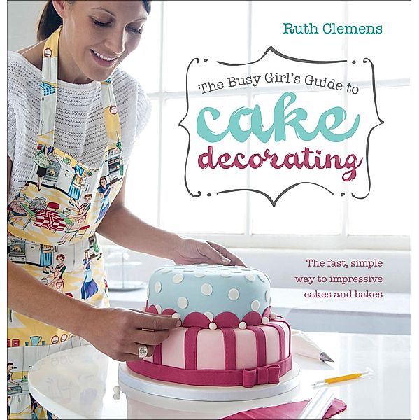 The Busy Girl's Guide to Cake Decorating, Ruth Clemens