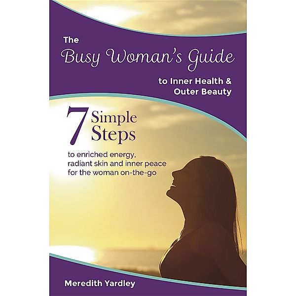 The Busy Woman's Guides: The Busy Woman's Guide to Inner Health and Outer Beauty, Meredith Yardley