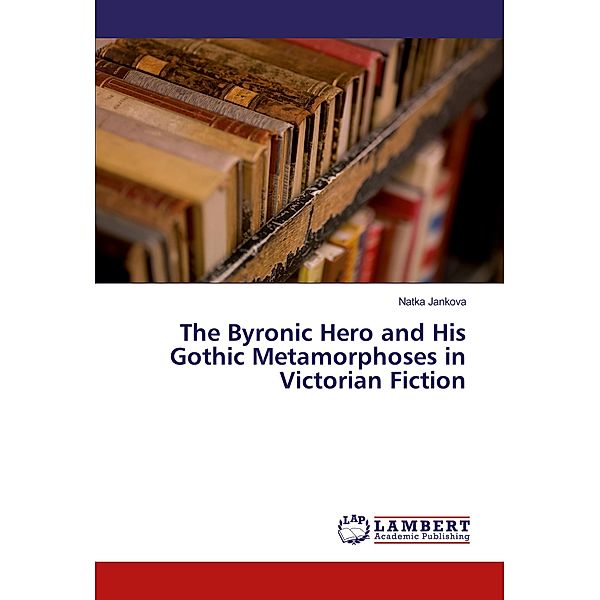 The Byronic Hero and His Gothic Metamorphoses in Victorian Fiction, Natka Jankova