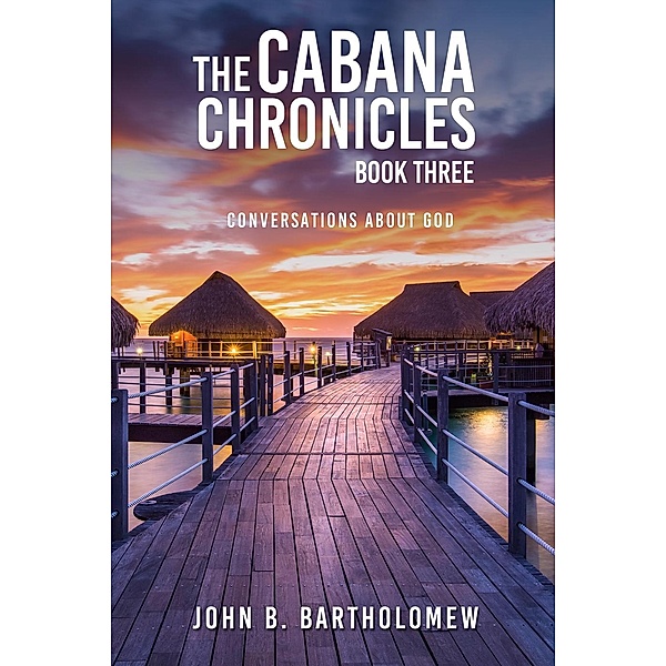 The Cabana Chronicles: Book Three Conversations About God, John B. Bartholomew