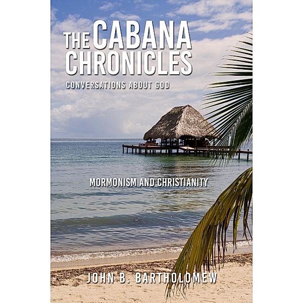 The Cabana Chronicles  Conversations About God  Mormonism and Christianity / The Cabana Chronicles, John B. Bartholomew