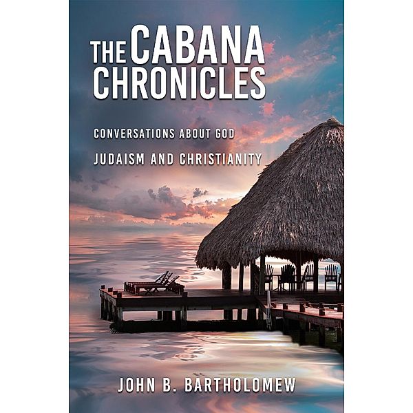 The Cabana Chronicles  Conversations About God    Judaism and Christianity / The Cabana Chronicles, John B. Bartholomew