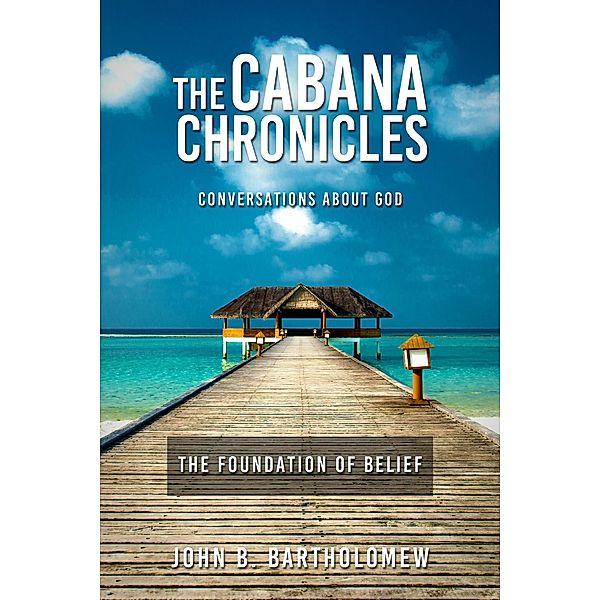 The Cabana Chronicles Conversations About God The Foundation of Belief / The Cabana Chronicles, John B. Bartholomew