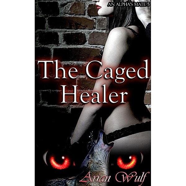 The Caged Healer (An Alpha's Mate, #5) / An Alpha's Mate, Arian Wulf