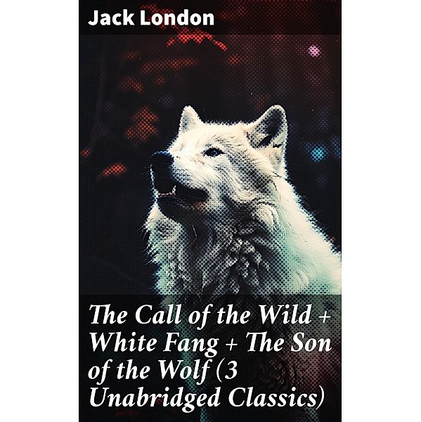 The Call of the Wild + White Fang + The Son of the Wolf (3 Unabridged Classics), Jack London