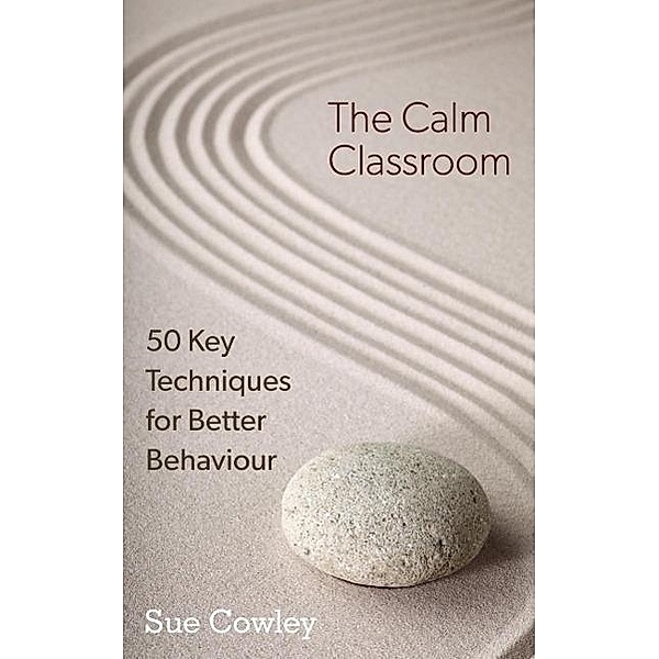 The Calm Classroom: 50 Key Techniques for Better Behaviour, Sue Cowley