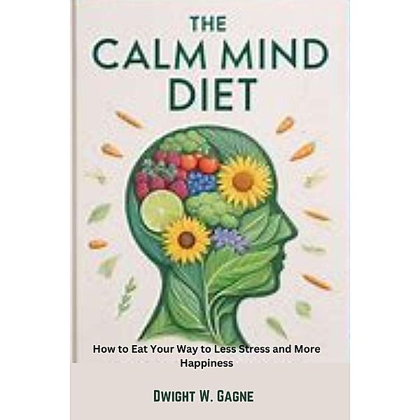 The Calm Diet :  How to eat Your way to Less Stress and More Happiness, Dwight W. Gagne