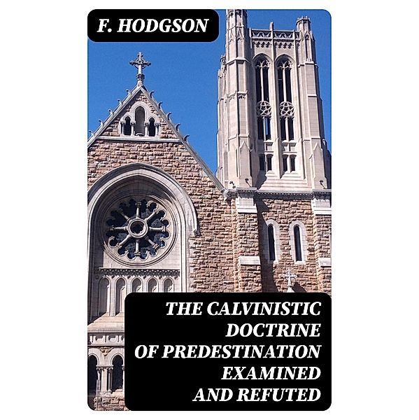 The Calvinistic Doctrine of Predestination Examined and Refuted, F. Hodgson