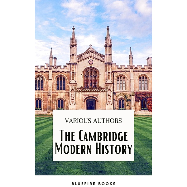 The Cambridge Modern History Collection: A Comprehensive Journey through Renaissance to the Age of Louis XIV, J. B. Bury, Mandell Creighton, R. Nisbet Bain, G. W. Prothero, Adolphus William Ward, Lord Acton, Bluefire Books