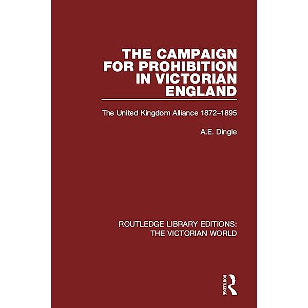 The Campaign for Prohibition in Victorian England / Routledge Library Editions: The Victorian World, Anthony Dingle