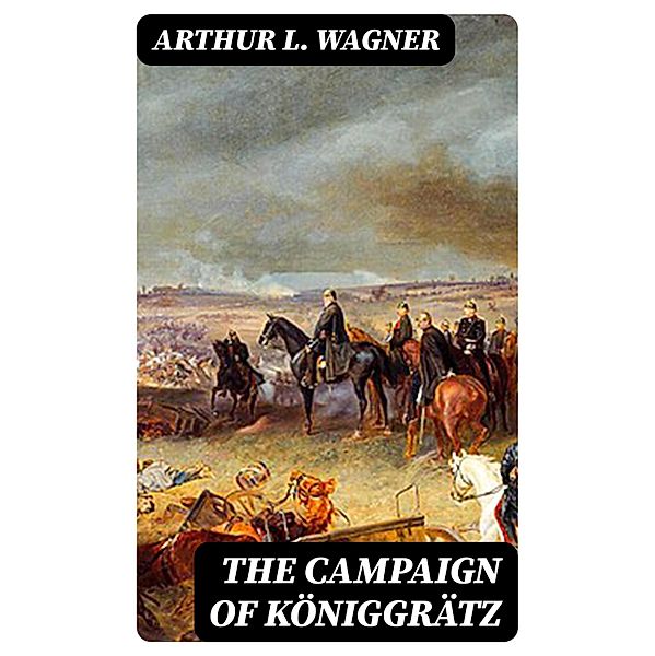 The Campaign of Königgrätz, Arthur L. Wagner