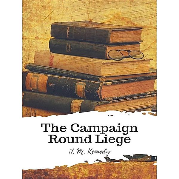 The Campaign Round Liege, J. M. Kennedy